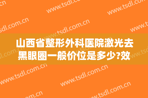 山西省整形外科医院激光去黑眼圈一般价位是多少?效果怎么样?(山西眼科医院整形科价格)