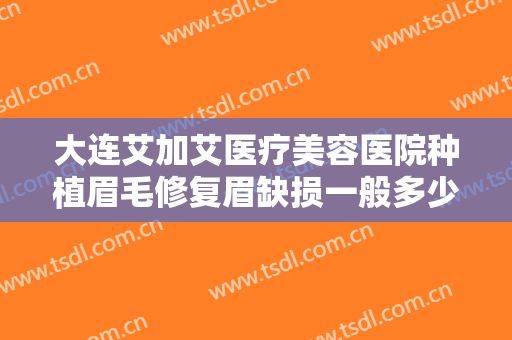 大连艾加艾医疗美容医院种植眉毛修复眉缺损一般多少费用?效果怎么样?
