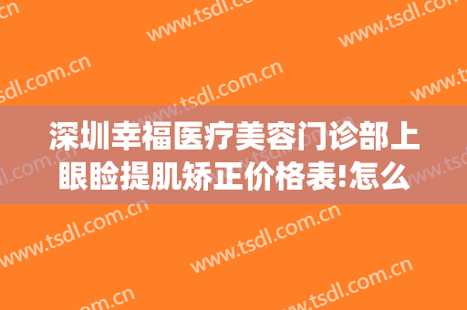 深圳幸福医疗美容门诊部上眼睑提肌矫正价格表!怎么样?(深圳幸福医疗美容整形医院)