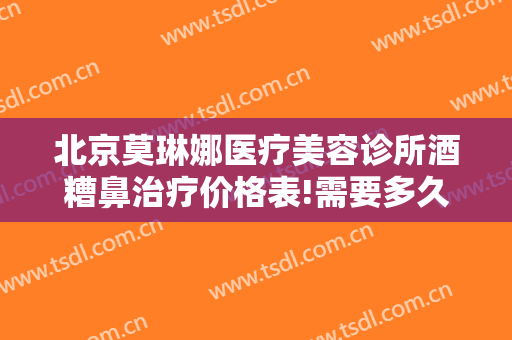 北京莫琳娜医疗美容诊所酒糟鼻治疗价格表!需要多久恢复?