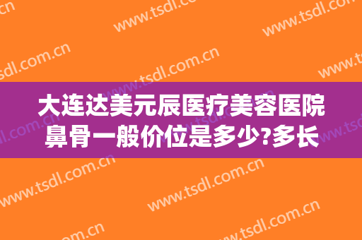 大连达美元辰医疗美容医院鼻骨一般价位是多少?多长时间恢复?(大连美天整形医院价格表)