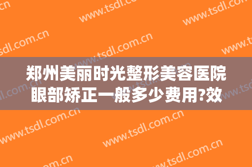 郑州美丽时光整形美容医院眼部矫正一般多少费用?效果怎么样?(郑州美好时光整形医院)