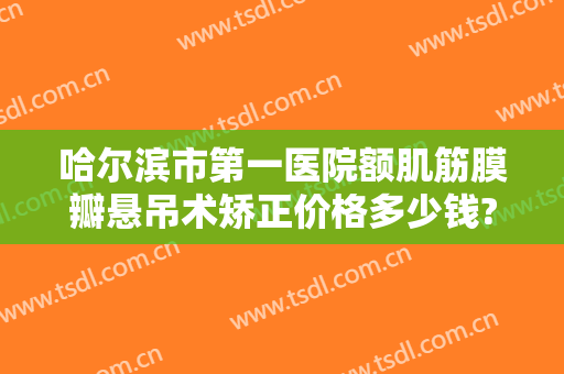 哈尔滨市第一医院额肌筋膜瓣悬吊术矫正价格多少钱?怎么样?