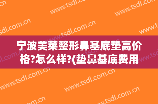 宁波美莱整形鼻基底垫高价格?怎么样?(垫鼻基底费用)