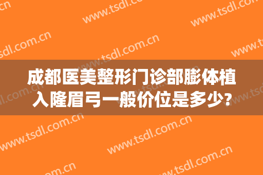 成都医美整形门诊部膨体植入隆眉弓一般价位是多少?可靠吗?(眉弓填充凸眼整形手术)