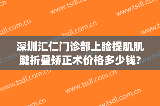 深圳汇仁门诊部上睑提肌肌腱折叠矫正术价格多少钱?好不好?(上睑提肌矫正手术)