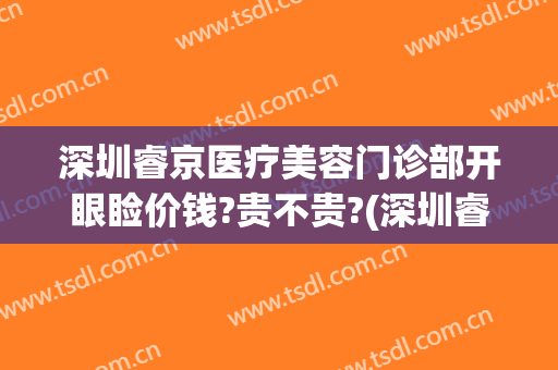 深圳睿京医疗美容门诊部开眼睑价钱?贵不贵?(深圳睿清医美怎么样)
