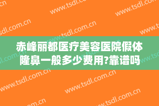 赤峰丽都医疗美容医院假体隆鼻一般多少费用?靠谱吗?(赤峰丽都整形医院电话)