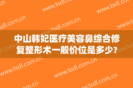 中山韩妃医疗美容鼻综合修复整形术一般价位是多少?好不好?(中山韩妃整形医院口碑好吗)