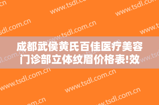 成都武侯黄氏百佳医疗美容门诊部立体纹眉价格表!效果怎么样?