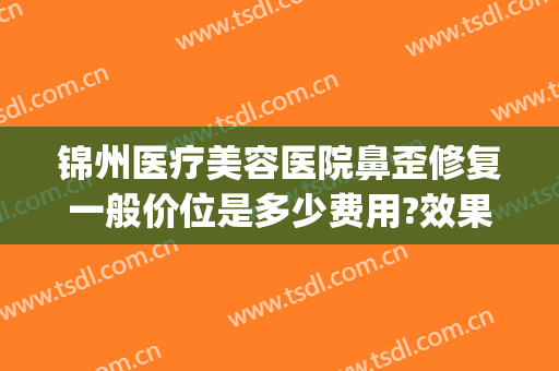 锦州医疗美容医院鼻歪修复一般价位是多少费用?效果怎么样?(辽宁锦州锦美整形医院)