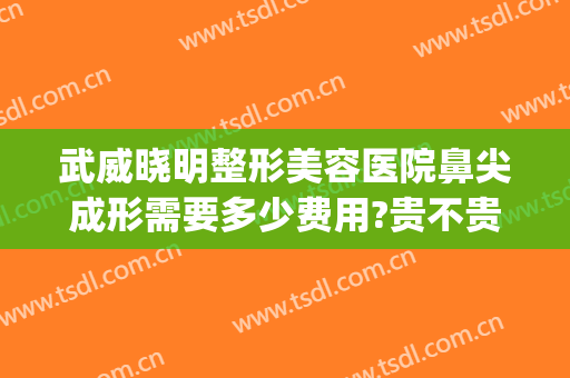武威晓明整形美容医院鼻尖成形需要多少费用?贵不贵?(武威整形医院排名)