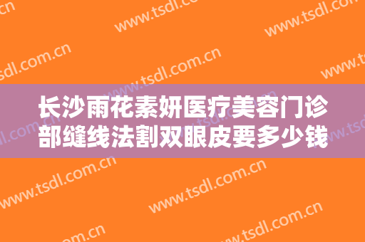 长沙雨花素妍医疗美容门诊部缝线法割双眼皮要多少钱?多长时间恢复?