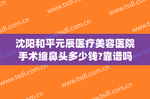 沈阳和平元辰医疗美容医院手术缩鼻头多少钱?靠谱吗?(沈阳哪家整容整形医院好)