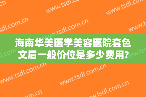 海南华美医学美容医院套色文眉一般价位是多少费用?可靠吗?