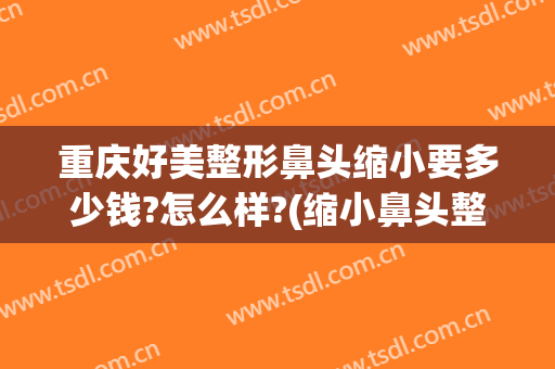 重庆好美整形鼻头缩小要多少钱?怎么样?(缩小鼻头整容多少钱)