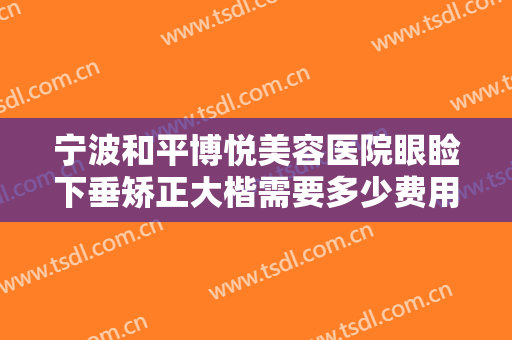 宁波和平博悦美容医院眼睑下垂矫正大楷需要多少费用?贵不贵?