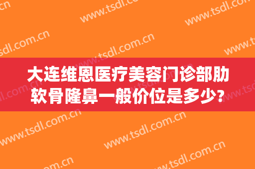 大连维恩医疗美容门诊部肋软骨隆鼻一般价位是多少?多长时间恢复?(大连维恩整形医院怎么样)