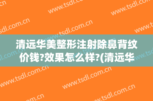 清远华美整形注射除鼻背纹价钱?效果怎么样?(清远华美整形美容门诊部医生)