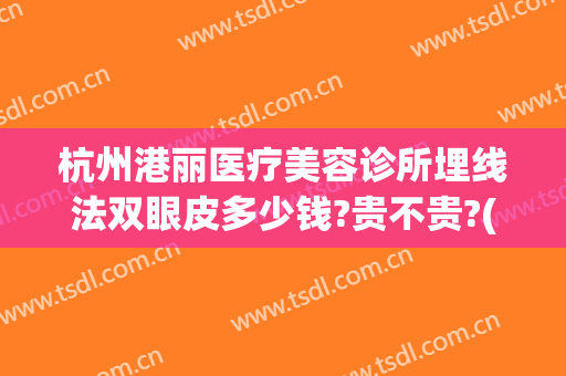 杭州港丽医疗美容诊所埋线法双眼皮多少钱?贵不贵?(瑞安双眼皮埋线医院)