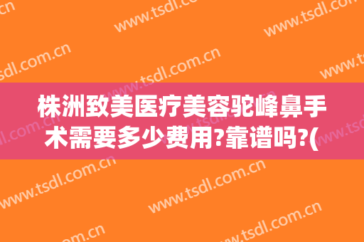 株洲致美医疗美容驼峰鼻手术需要多少费用?靠谱吗?(驼峰鼻矫正手术费用)