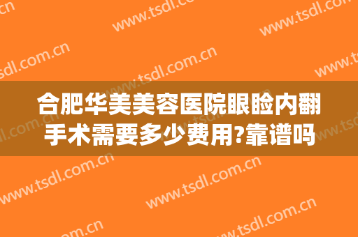 合肥华美美容医院眼睑内翻手术需要多少费用?靠谱吗?(合肥华美整形医院医生)