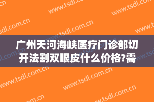 广州天河海峡医疗门诊部切开法割双眼皮什么价格?需要多久恢复?(广州海峡割双眼皮多少钱)