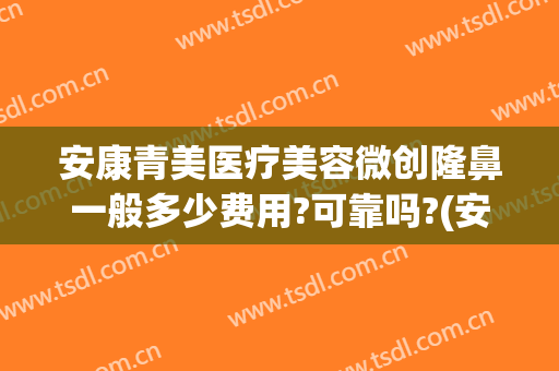 安康青美医疗美容微创隆鼻一般多少费用?可靠吗?(安康青美医疗美容地址)