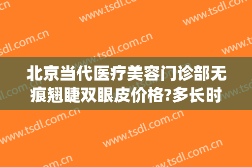 北京当代医疗美容门诊部无痕翘睫双眼皮价格?多长时间恢复?(北京双眼皮修复好但不知名的医生)