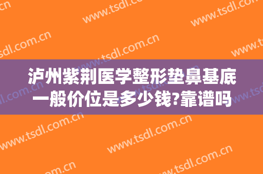 泸州紫荆医学整形垫鼻基底一般价位是多少钱?靠谱吗?(泸州紫荆整形美容医院)