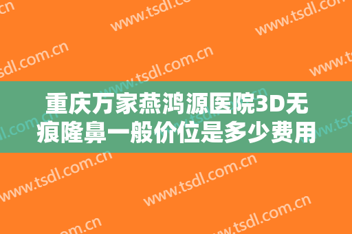 重庆万家燕鸿源医院3D无痕隆鼻一般价位是多少费用?需要多久恢复?
