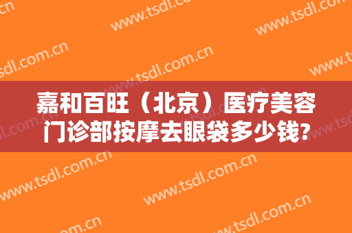 嘉和百旺（北京）医疗美容门诊部按摩去眼袋多少钱?需要多久恢复?