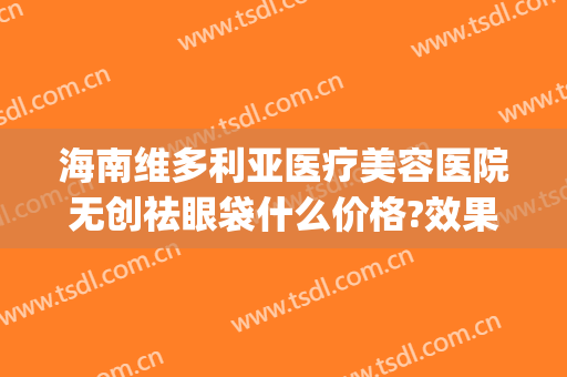 海南维多利亚医疗美容医院无创祛眼袋什么价格?效果怎么样?(维多利亚做眼袋手术怎么样)