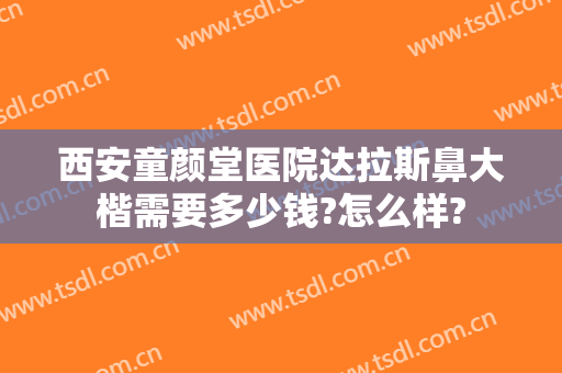西安童颜堂医院达拉斯鼻大楷需要多少钱?怎么样?