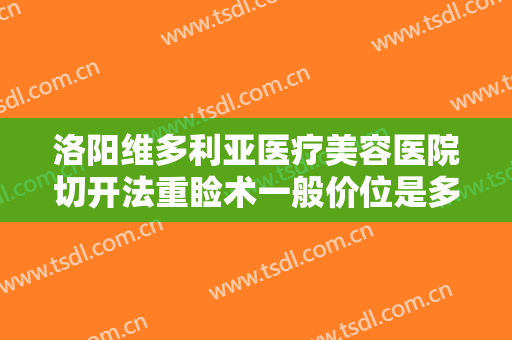 洛阳维多利亚医疗美容医院切开法重睑术一般价位是多少?需要多久恢复?