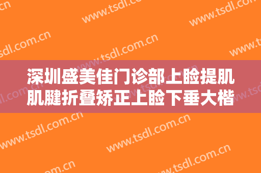 深圳盛美佳门诊部上睑提肌肌腱折叠矫正上睑下垂大楷需要多少费用?多长时间恢复?