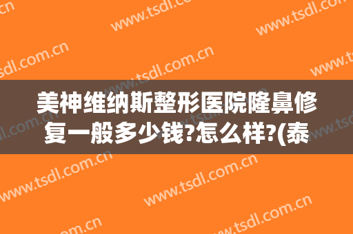美神维纳斯整形医院隆鼻修复一般多少钱?怎么样?(泰美维纳斯整形医院)