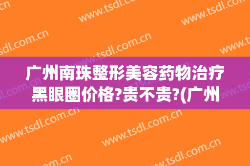 广州南珠整形美容药物治疗黑眼圈价格?贵不贵?(广州南珠整形美容医院怎么样?)