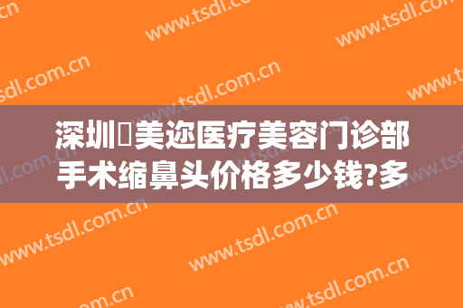 深圳蒳美迩医疗美容门诊部手术缩鼻头价格多少钱?多长时间恢复?(深圳市蒳美迩医疗美容医院)