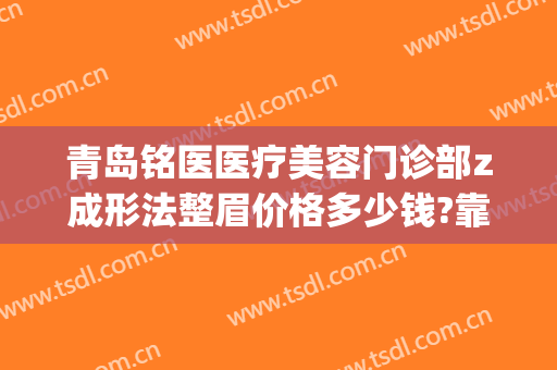 青岛铭医医疗美容门诊部z成形法整眉价格多少钱?靠谱吗?(青岛铭妍医美整形)