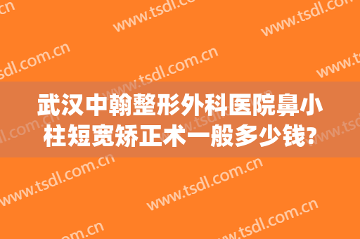 武汉中翰整形外科医院鼻小柱短宽矫正术一般多少钱?需要多久恢复?(武汉中翰整形外科医院正规吗)