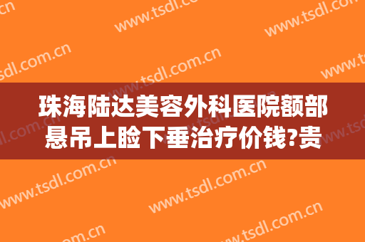 珠海陆达美容外科医院额部悬吊上睑下垂治疗价钱?贵不贵?(珠海陆达整形医院怎样)