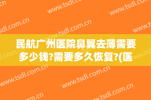 民航广州医院鼻翼去薄需要多少钱?需要多久恢复?(医院缩鼻翼多少钱)