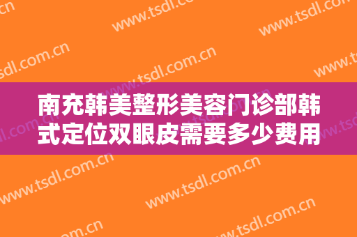 南充韩美整形美容门诊部韩式定位双眼皮需要多少费用?需要多久恢复?