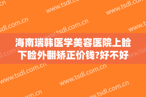 海南瑞韩医学美容医院上睑下睑外翻矫正价钱?好不好?(眼睑外翻矫正多少钱)