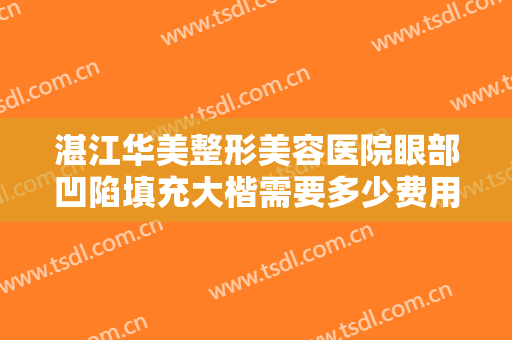 湛江华美整形美容医院眼部凹陷填充大楷需要多少费用?贵不贵?