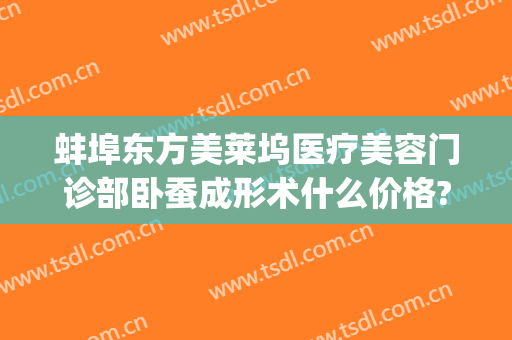 蚌埠东方美莱坞医疗美容门诊部卧蚕成形术什么价格?靠谱吗?(蚌埠东方美莱坞整形医院)