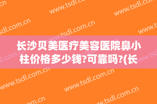 长沙贝美医疗美容医院鼻小柱价格多少钱?可靠吗?(长沙贝美整形医院好吗)