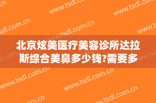北京炫美医疗美容诊所达拉斯综合美鼻多少钱?需要多久恢复?(北京美颜汇医疗美容医院怎么样)