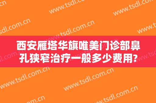 西安雁塔华旗唯美门诊部鼻孔狭窄治疗一般多少费用?多长时间恢复?